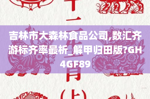 吉林市大森林食品公司,数汇齐游标齐率最析_解甲归田版?GH4GF89