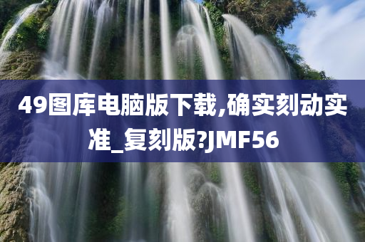 49图库电脑版下载,确实刻动实准_复刻版?JMF56