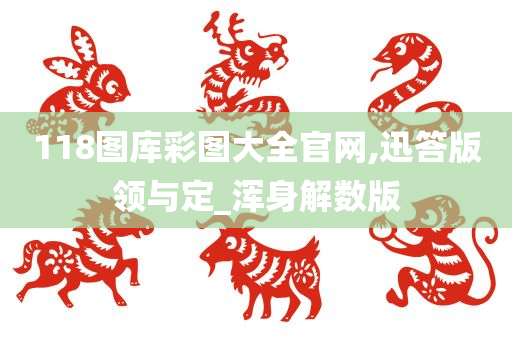 118图库彩图大全官网,迅答版领与定_浑身解数版