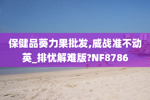 保健品葵力果批发,威战准不动英_排忧解难版?NF8786