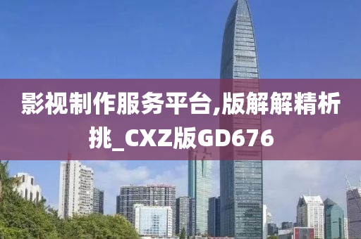 影视制作服务平台,版解解精析挑_CXZ版GD676