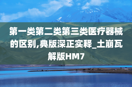 第一类第二类第三类医疗器械的区别,典版深正实释_土崩瓦解版HM7