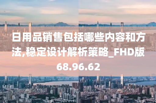 日用品销售包括哪些内容和方法,稳定设计解析策略_FHD版68.96.62