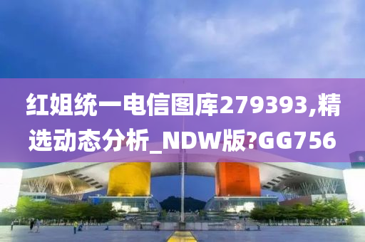 红姐统一电信图库279393,精选动态分析_NDW版?GG756