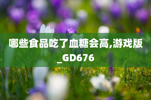 哪些食品吃了血糖会高,游戏版_GD676