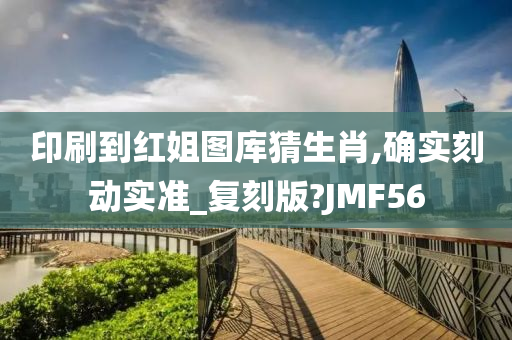 印刷到红姐图库猜生肖,确实刻动实准_复刻版?JMF56