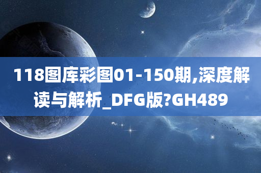 118图库彩图01-150期,深度解读与解析_DFG版?GH489