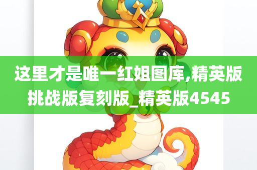 这里才是唯一红姐图库,精英版挑战版复刻版_精英版4545