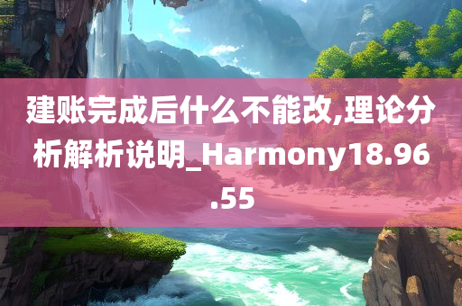 建账完成后什么不能改,理论分析解析说明_Harmony18.96.55