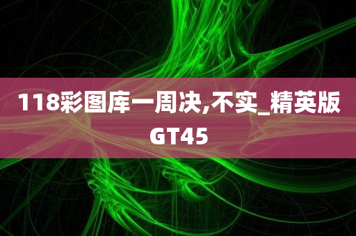 118彩图库一周决,不实_精英版GT45