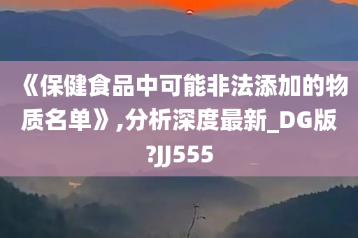 《保健食品中可能非法添加的物质名单》,分析深度最新_DG版?JJ555