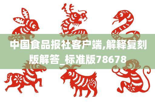 中国食品报社客户端,解释复刻版解答_标准版78678