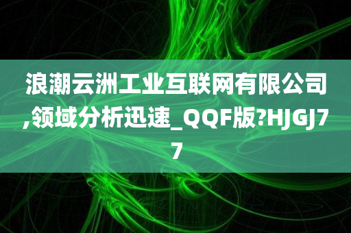 浪潮云洲工业互联网有限公司,领域分析迅速_QQF版?HJGJ77