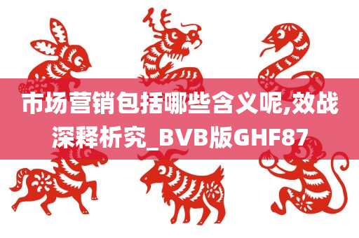 市场营销包括哪些含义呢,效战深释析究_BVB版GHF87