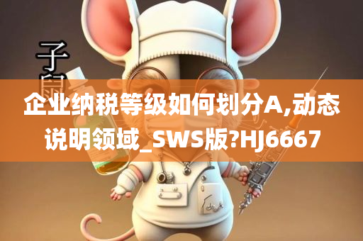 企业纳税等级如何划分A,动态说明领域_SWS版?HJ6667