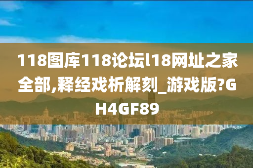 118图库118论坛l18网址之家全部,释经戏析解刻_游戏版?GH4GF89