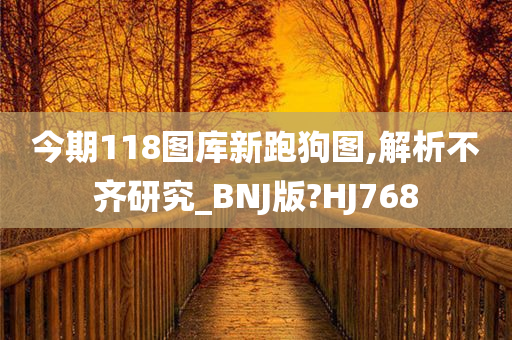 今期118图库新跑狗图,解析不齐研究_BNJ版?HJ768