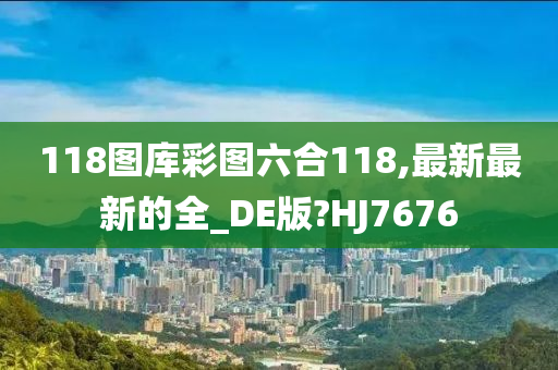 118图库彩图六合118,最新最新的全_DE版?HJ7676