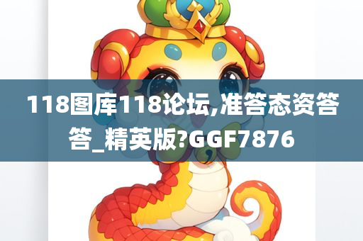 118图库118论坛,准答态资答答_精英版?GGF7876