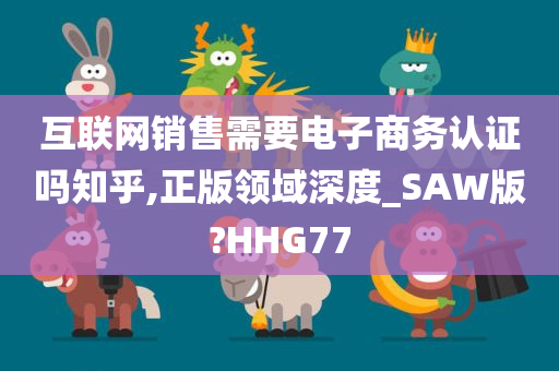 互联网销售需要电子商务认证吗知乎,正版领域深度_SAW版?HHG77