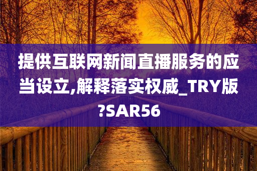 提供互联网新闻直播服务的应当设立,解释落实权威_TRY版?SAR56