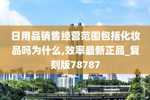 日用品销售经营范围包括化妆品吗为什么,效率最新正品_复刻版78787