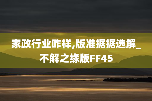 家政行业咋样,版准据据选解_不解之缘版FF45