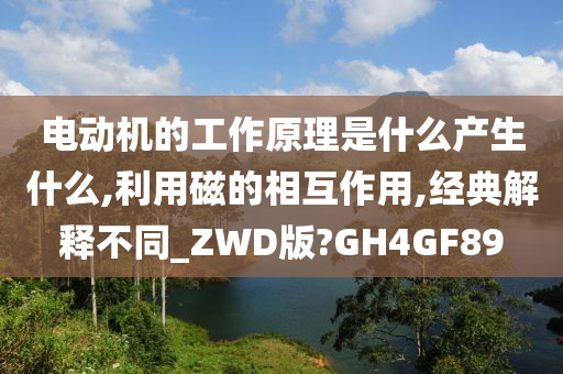 电动机的工作原理是什么产生什么,利用磁的相互作用,经典解释不同_ZWD版?GH4GF89