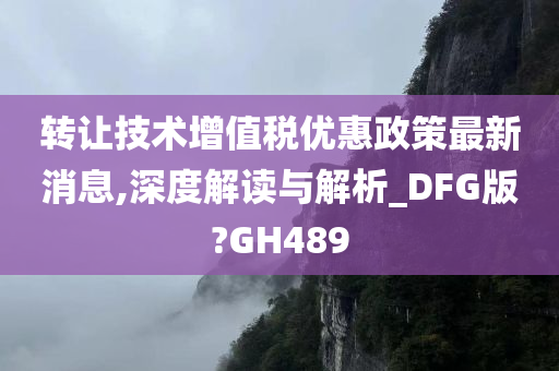 转让技术增值税优惠政策最新消息,深度解读与解析_DFG版?GH489