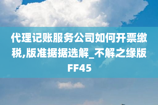 代理记账服务公司如何开票缴税,版准据据选解_不解之缘版FF45