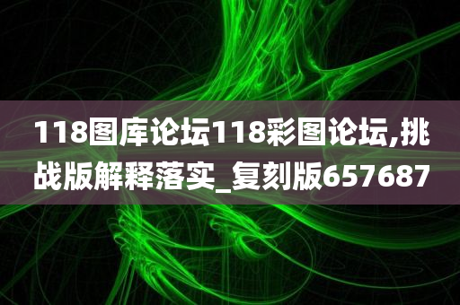 118图库论坛118彩图论坛,挑战版解释落实_复刻版657687