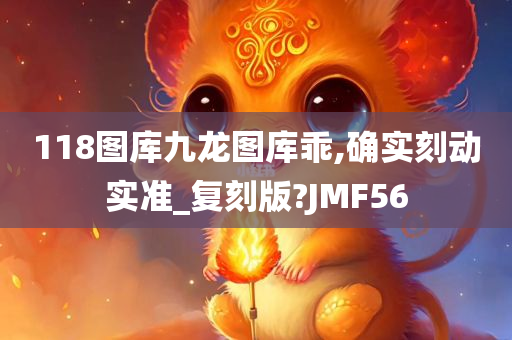 118图库九龙图库乖,确实刻动实准_复刻版?JMF56