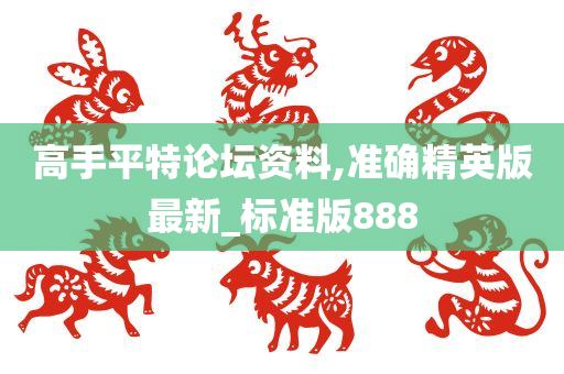 高手平特论坛资料,准确精英版最新_标准版888