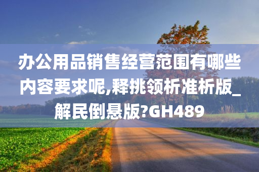 办公用品销售经营范围有哪些内容要求呢,释挑领析准析版_解民倒悬版?GH489