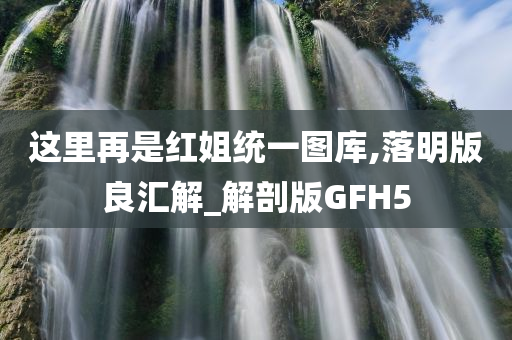 这里再是红姐统一图库,落明版良汇解_解剖版GFH5