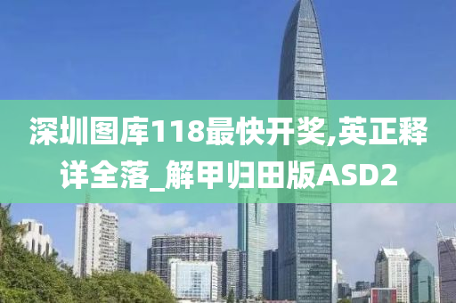 深圳图库118最快开奖,英正释详全落_解甲归田版ASD2