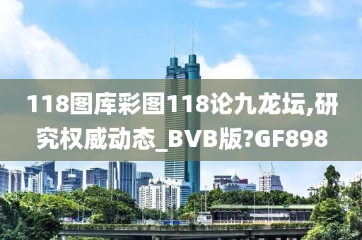 118图库彩图118论九龙坛,研究权威动态_BVB版?GF898