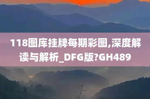 118图库挂牌每期彩图,深度解读与解析_DFG版?GH489