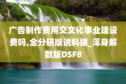 广告制作费用交文化事业建设费吗,全分研版说料据_浑身解数版DSF8