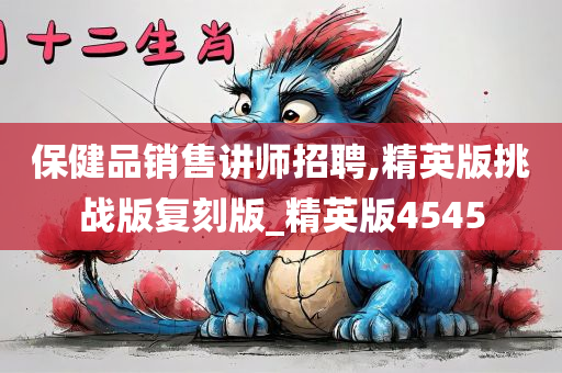 保健品销售讲师招聘,精英版挑战版复刻版_精英版4545