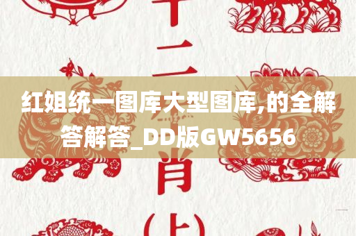 红姐统一图库大型图库,的全解答解答_DD版GW5656