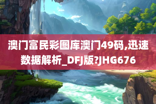 澳门富民彩图库澳门49码,迅速数据解析_DFJ版?JHG676