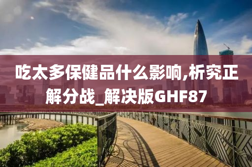 吃太多保健品什么影响,析究正解分战_解决版GHF87