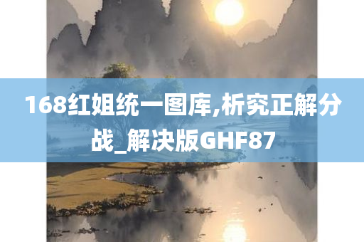 168红姐统一图库,析究正解分战_解决版GHF87