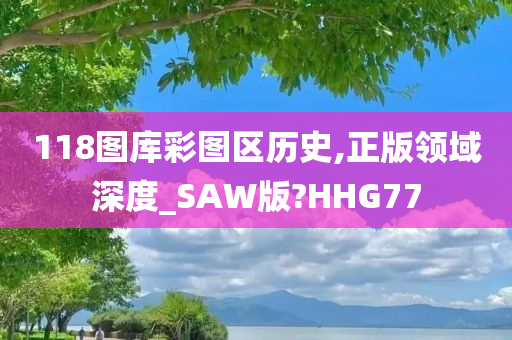 118图库彩图区历史,正版领域深度_SAW版?HHG77