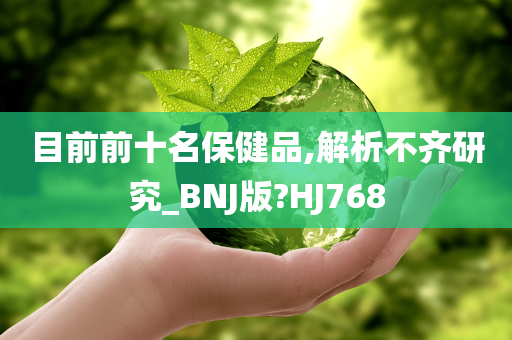 目前前十名保健品,解析不齐研究_BNJ版?HJ768