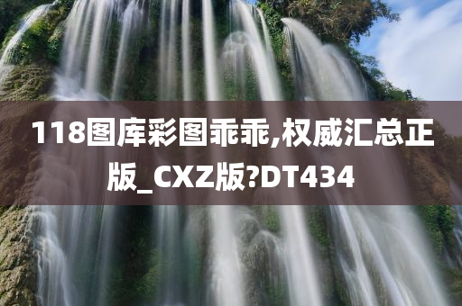 118图库彩图乖乖,权威汇总正版_CXZ版?DT434