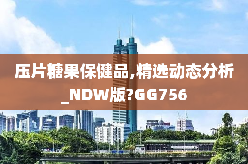 压片糖果保健品,精选动态分析_NDW版?GG756