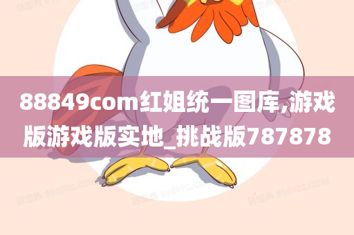 88849com红姐统一图库,游戏版游戏版实地_挑战版787878