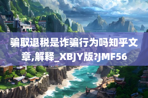 骗取退税是诈骗行为吗知乎文章,解释_XBJY版?JMF56